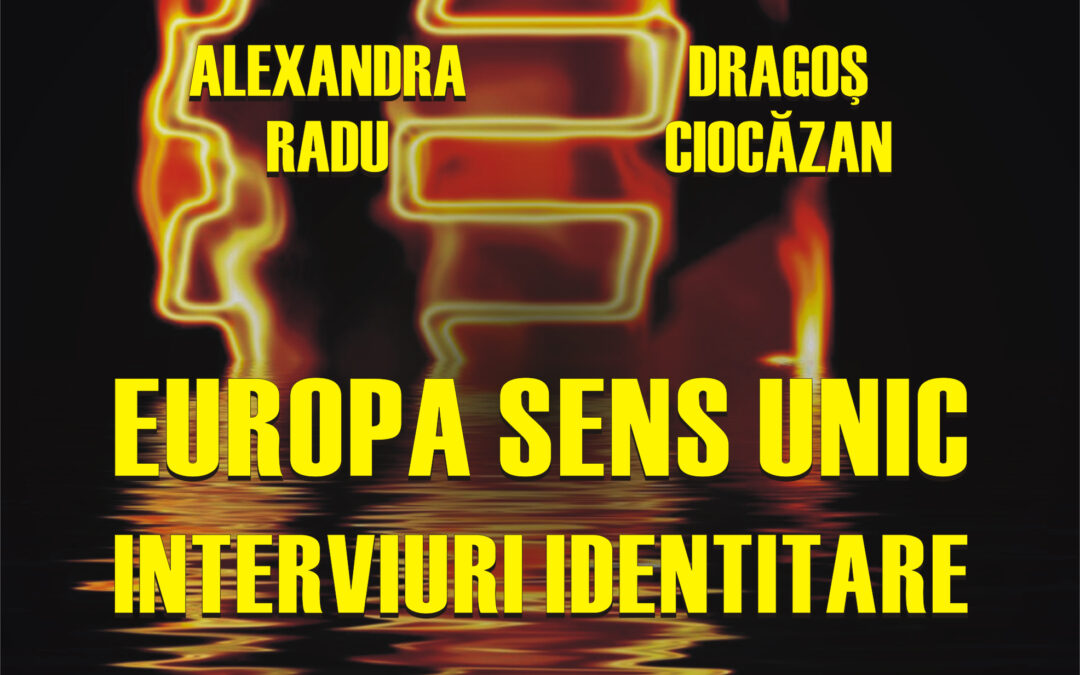 ALEXANDRA RADU ȘI DRAGOȘ CIOCĂZAN: EUROPA – SENS UNIC. INTERVIURI IDENTITARE