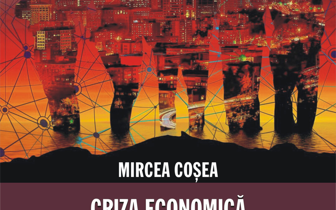 MIRCEA COȘEA: CRIZA ECONOMICĂ ȘI CRIZA GÂNDIRII ECONOMICE